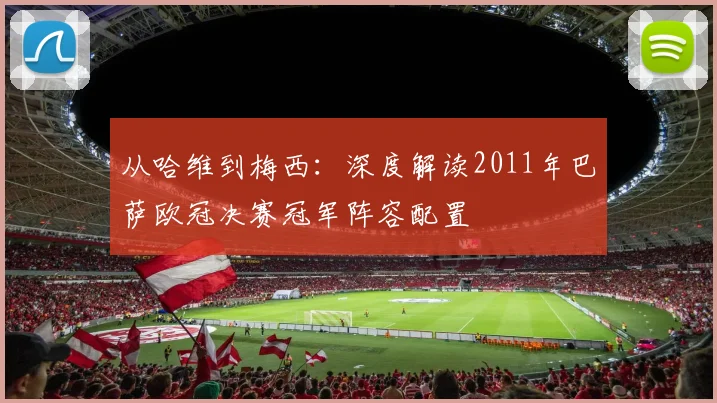 从哈维到梅西：深度解读2011年巴萨欧冠决赛冠军阵容配置