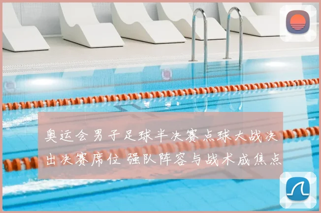 奥运会男子足球半决赛点球大战决出决赛席位 强队阵容与战术成焦点