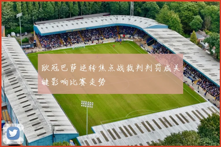 欧冠巴萨逆转焦点战裁判判罚成关键影响比赛走势