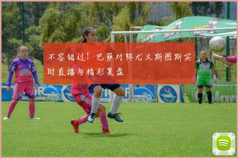 不容错过！巴萨对阵尤文斯图斯实时直播与精彩复盘