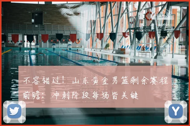 不容错过！山东黄金男篮剩余赛程前瞻：冲刺阶段每场皆关键