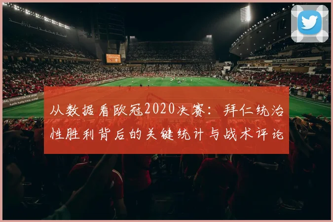 从数据看欧冠2020决赛：拜仁统治性胜利背后的关键统计与战术评论