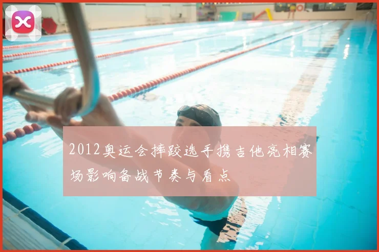 2012奥运会摔跤选手携吉他亮相赛场影响备战节奏与看点