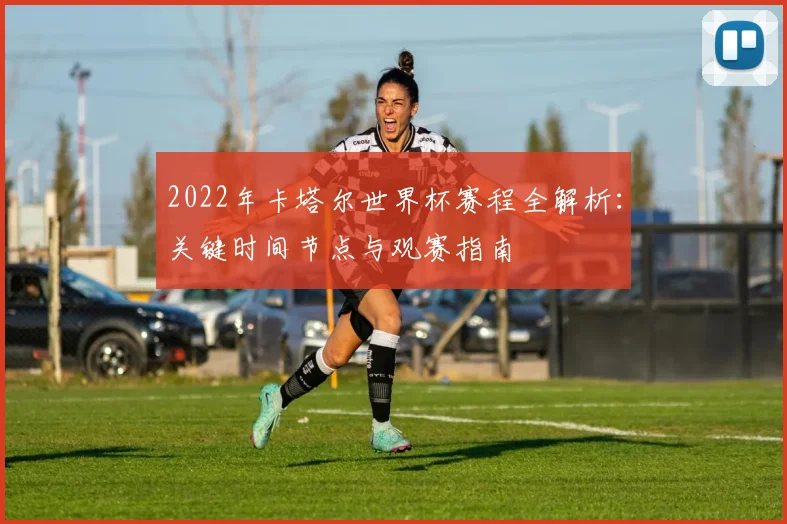 2022年卡塔尔世界杯赛程全解析：关键时间节点与观赛指南
