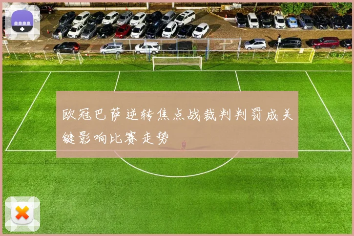 欧冠巴萨逆转焦点战裁判判罚成关键影响比赛走势