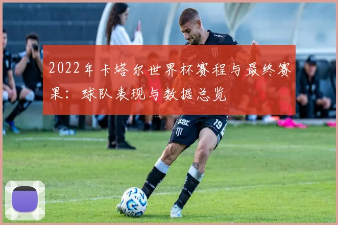 2022年卡塔尔世界杯赛程与最终赛果：球队表现与数据总览