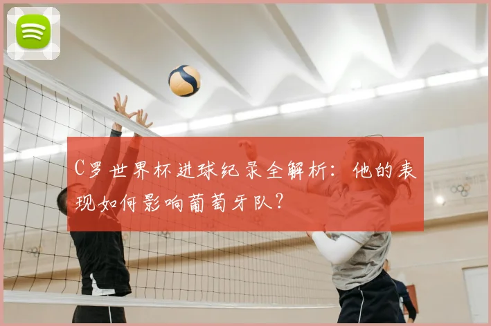 C罗世界杯进球纪录全解析：他的表现如何影响葡萄牙队？