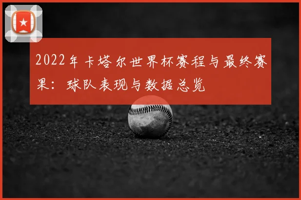2022年卡塔尔世界杯赛程与最终赛果：球队表现与数据总览