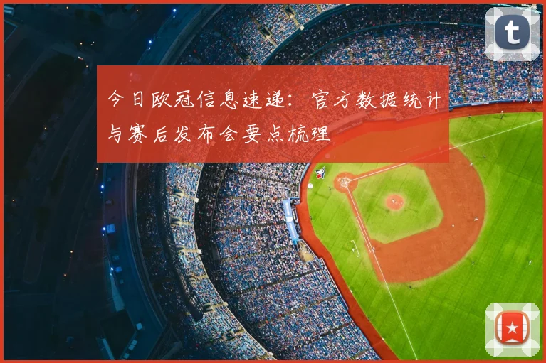 今日欧冠信息速递：官方数据统计与赛后发布会要点梳理