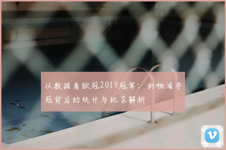 从数据看欧冠2019冠军：利物浦夺冠背后的统计与纪录解析