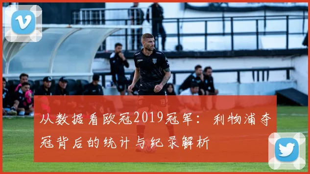 从数据看欧冠2019冠军：利物浦夺冠背后的统计与纪录解析