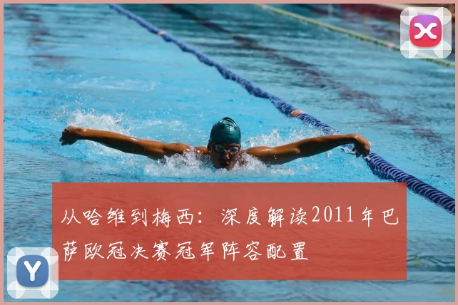 从哈维到梅西：深度解读2011年巴萨欧冠决赛冠军阵容配置