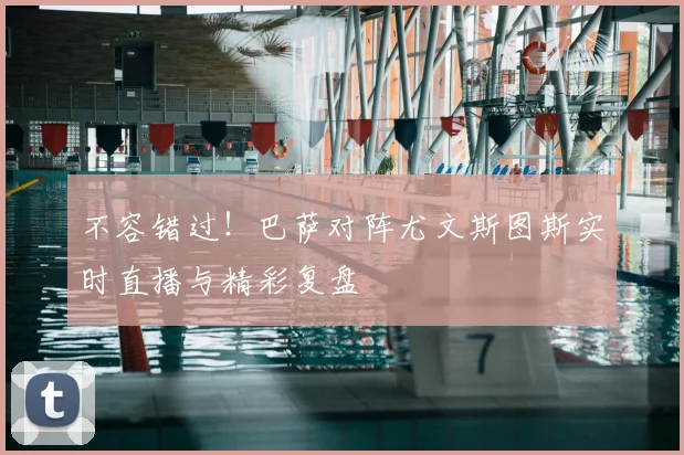 不容错过！巴萨对阵尤文斯图斯实时直播与精彩复盘