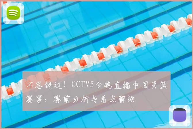不容错过！CCTV5今晚直播中国男篮赛事，赛前分析与看点解读